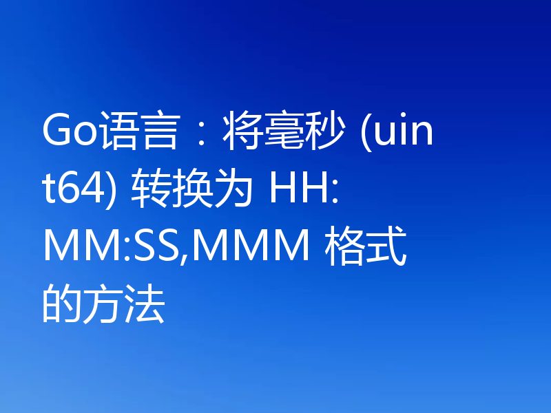 Go语言：将毫秒 (uint64) 转换为 HH:MM:SS,MMM 格式的方法