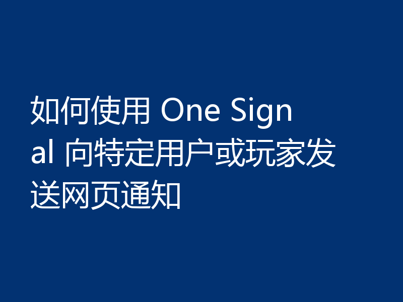 如何使用 One Signal 向特定用户或玩家发送网页通知