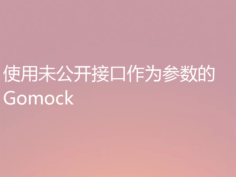 使用未公开接口作为参数的 Gomock