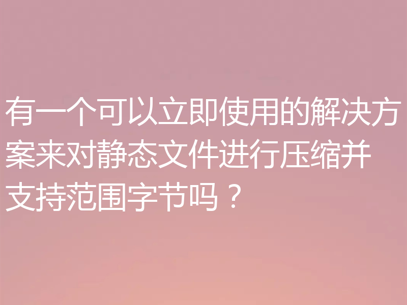 有一个可以立即使用的解决方案来对静态文件进行压缩并支持范围字节吗？