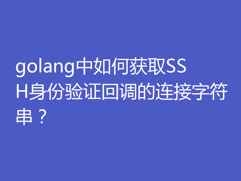 golang中如何获取SSH身份验证回调的连接字符串？