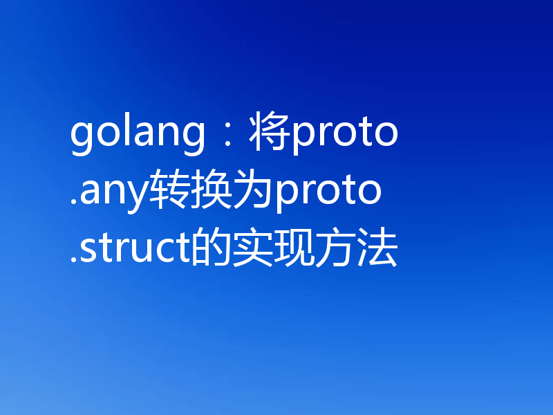 golang：将proto.any转换为proto.struct的实现方法