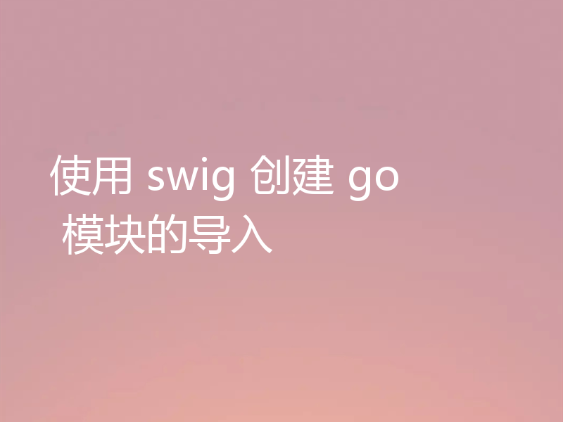 使用 swig 创建 go 模块的导入