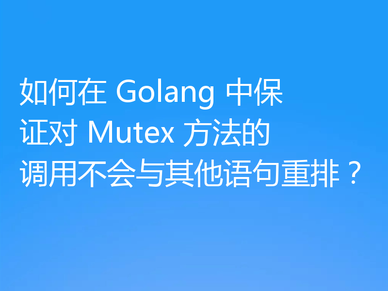 如何在 Golang 中保证对 Mutex 方法的调用不会与其他语句重排？