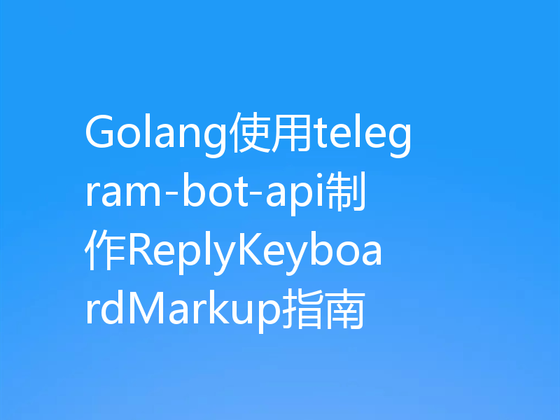 Golang使用telegram-bot-api制作ReplyKeyboardMarkup指南