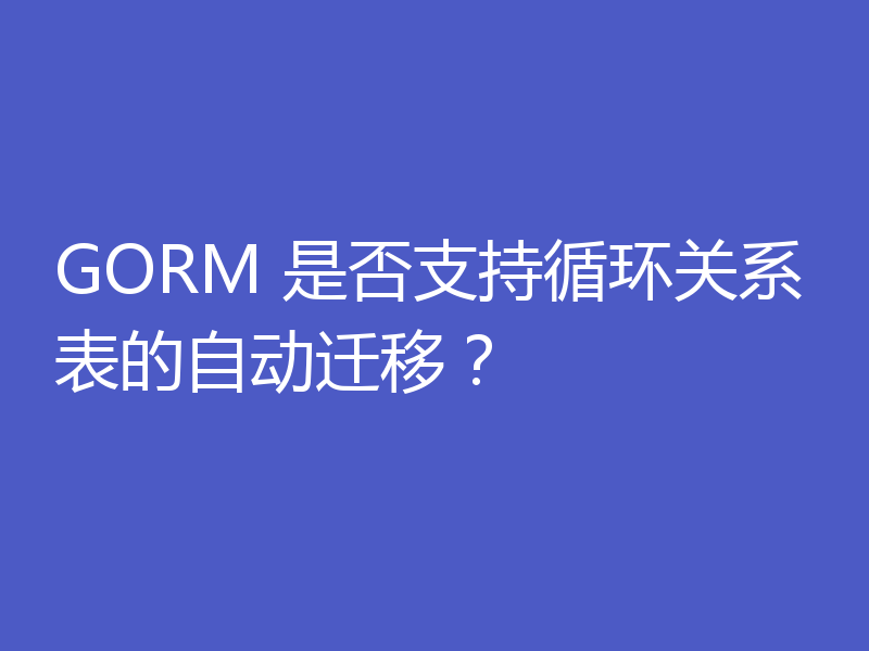 GORM 是否支持循环关系表的自动迁移？