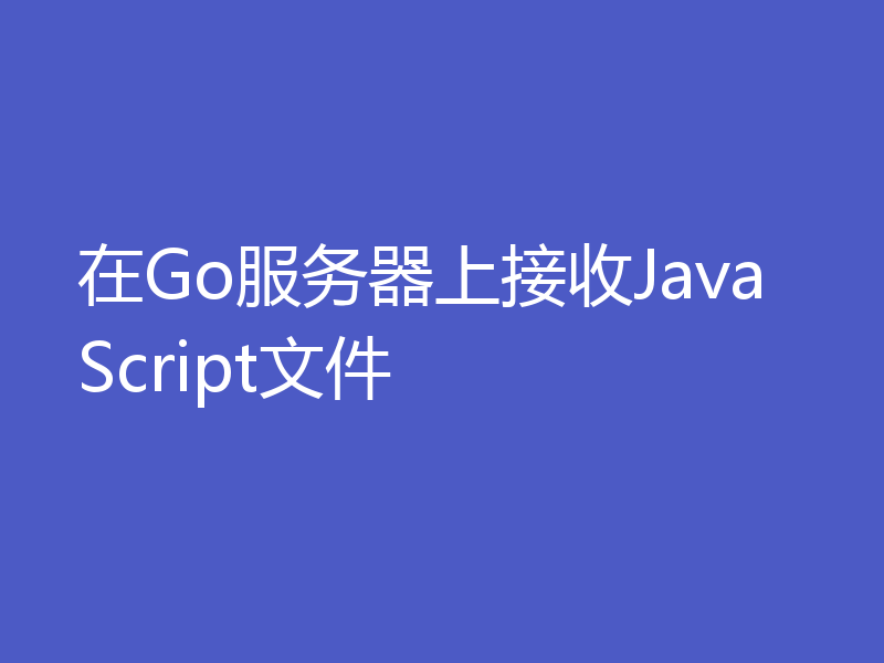 在Go服务器上接收JavaScript文件