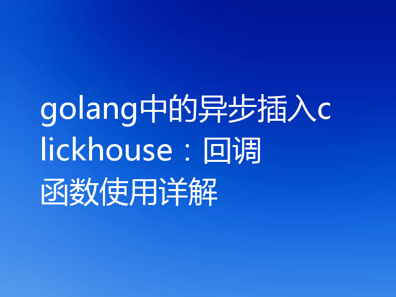 golang中的异步插入clickhouse：回调函数使用详解