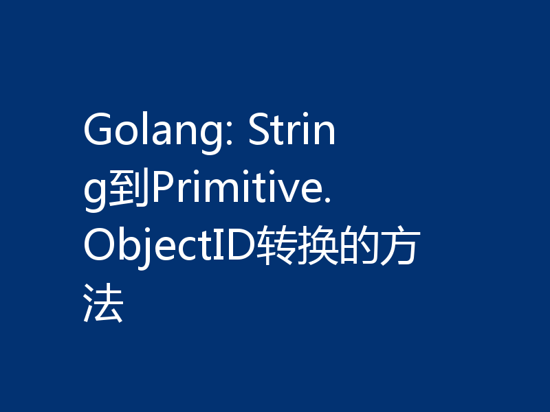 Golang: String到Primitive.ObjectID转换的方法