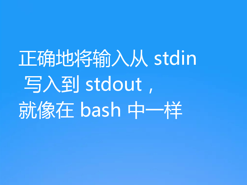 正确地将输入从 stdin 写入到 stdout，就像在 bash 中一样
