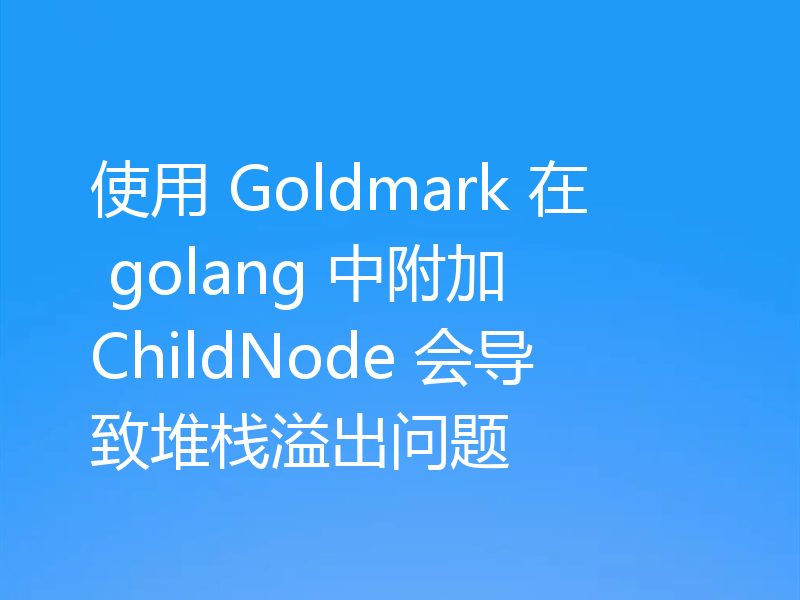 使用 Goldmark 在 golang 中附加 ChildNode 会导致堆栈溢出问题