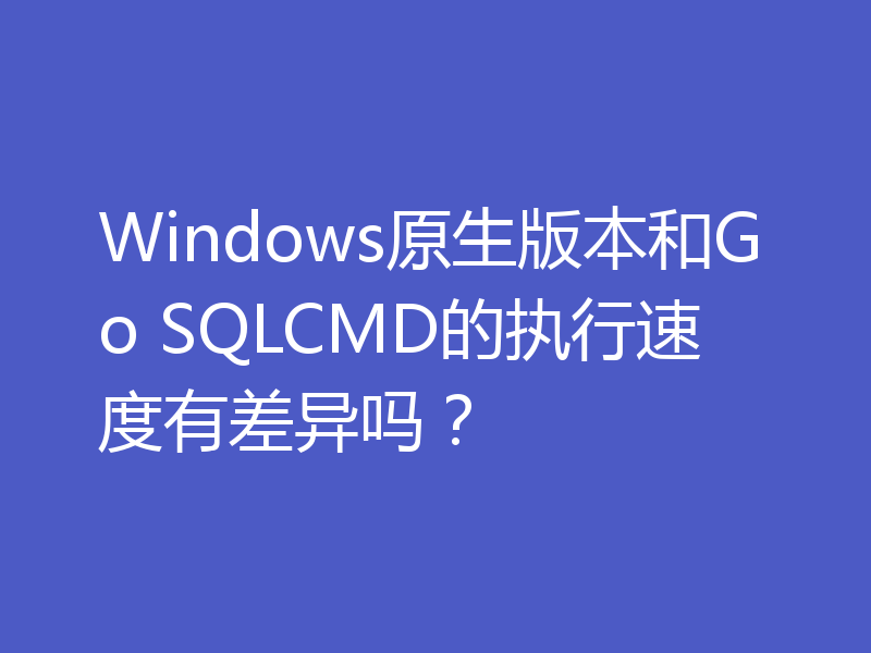 Windows原生版本和Go SQLCMD的执行速度有差异吗？