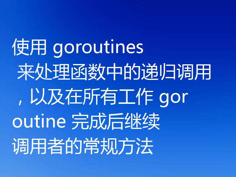 使用 goroutines 来处理函数中的递归调用，以及在所有工作 goroutine 完成后继续调用者的常规方法