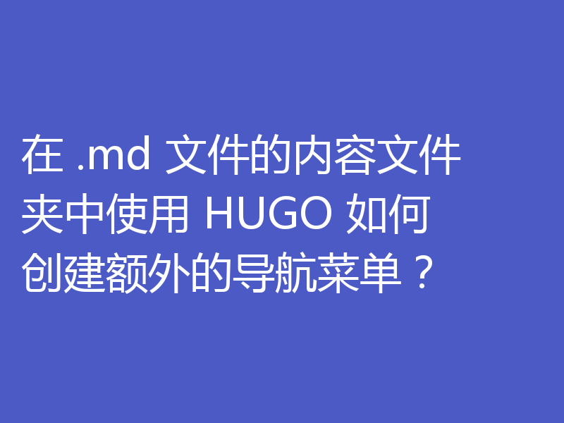 在 .md 文件的内容文件夹中使用 HUGO 如何创建额外的导航菜单？