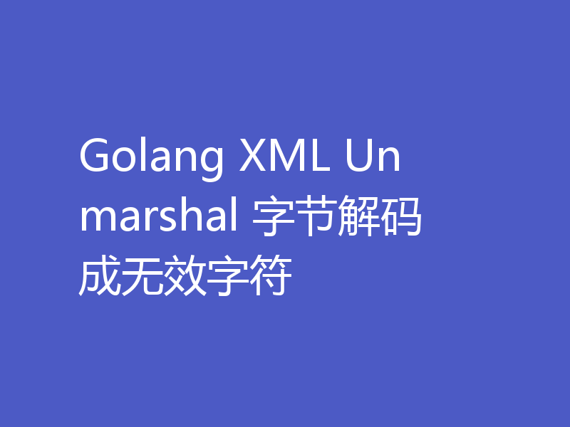 Golang XML Unmarshal 字节解码成无效字符