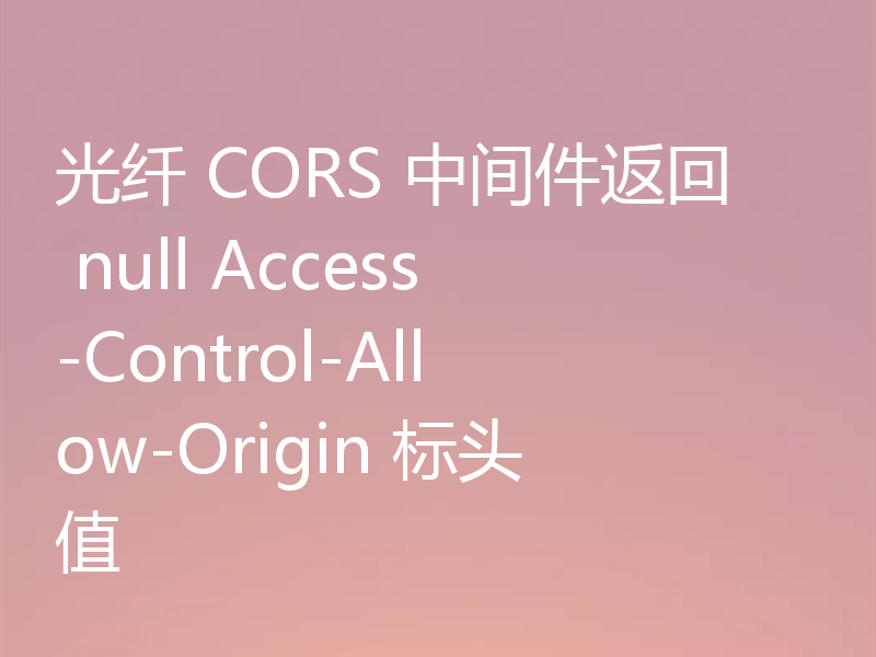 光纤 CORS 中间件返回 null Access-Control-Allow-Origin 标头值
