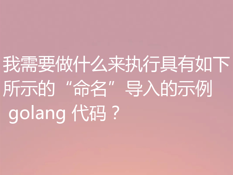 我需要做什么来执行具有如下所示的“命名”导入的示例 golang 代码？