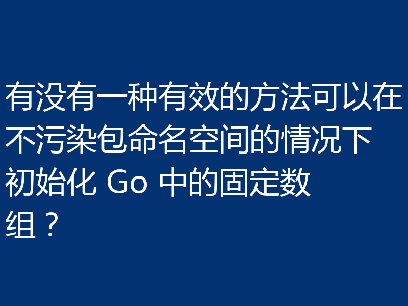 有没有一种有效的方法可以在不污染包命名空间的情况下初始化 Go 中的固定数组？