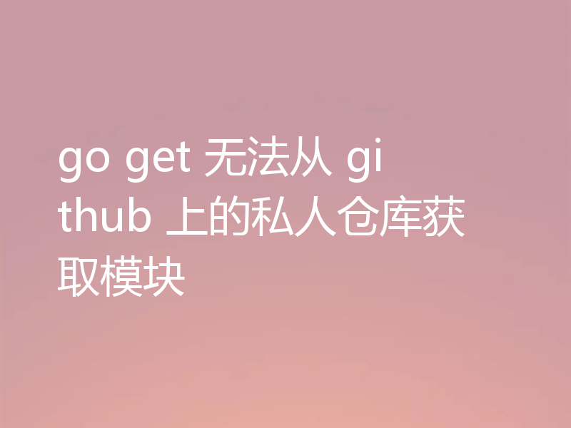 go get 无法从 github 上的私人仓库获取模块