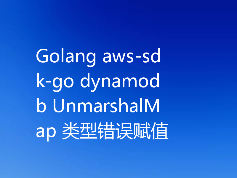 Golang aws-sdk-go dynamodb UnmarshalMap 类型错误赋值