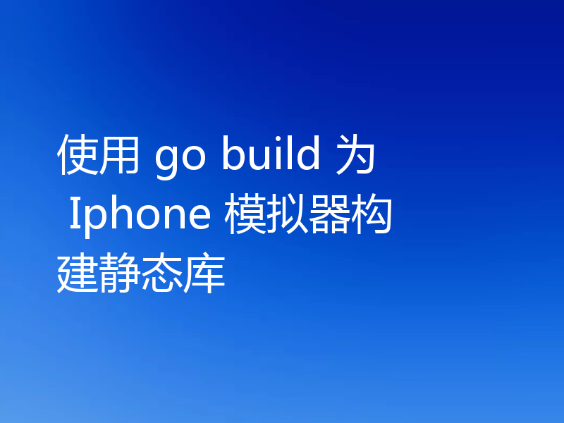 使用 go build 为 Iphone 模拟器构建静态库
