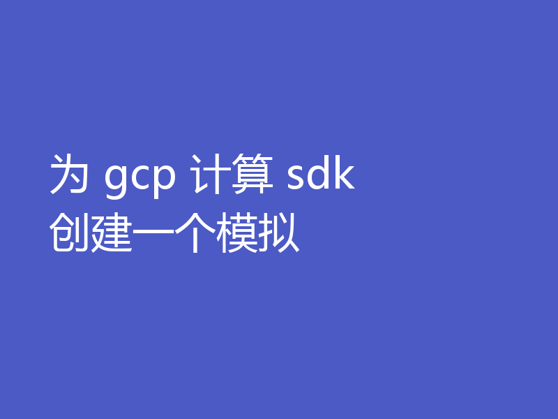 为 gcp 计算 sdk 创建一个模拟