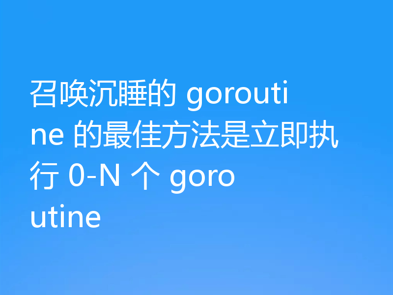 召唤沉睡的 goroutine 的最佳方法是立即执行 0-N 个 goroutine