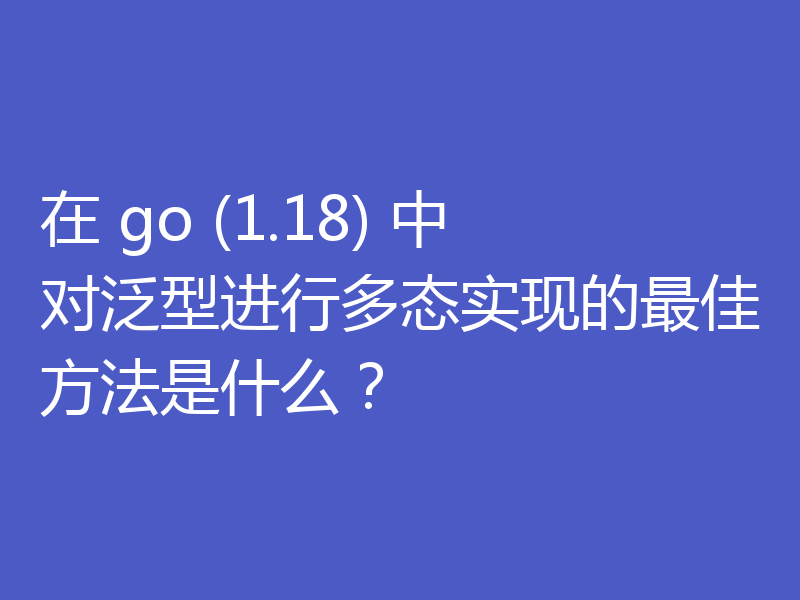 在 go (1.18) 中对泛型进行多态实现的最佳方法是什么？