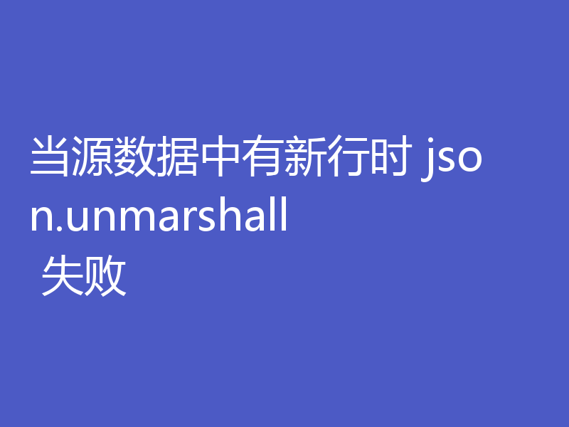 当源数据中有新行时 json.unmarshall 失败
