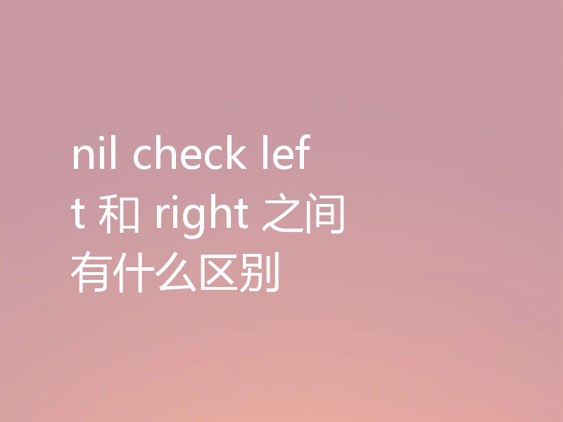 nil check left 和 right 之间有什么区别
