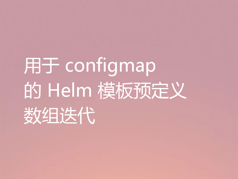 用于 configmap 的 Helm 模板预定义数组迭代