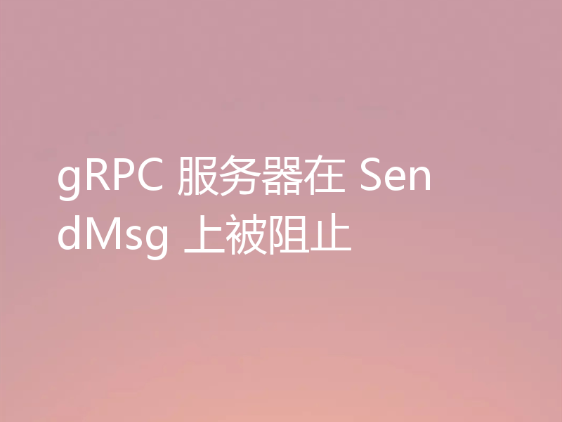 gRPC 服务器在 SendMsg 上被阻止