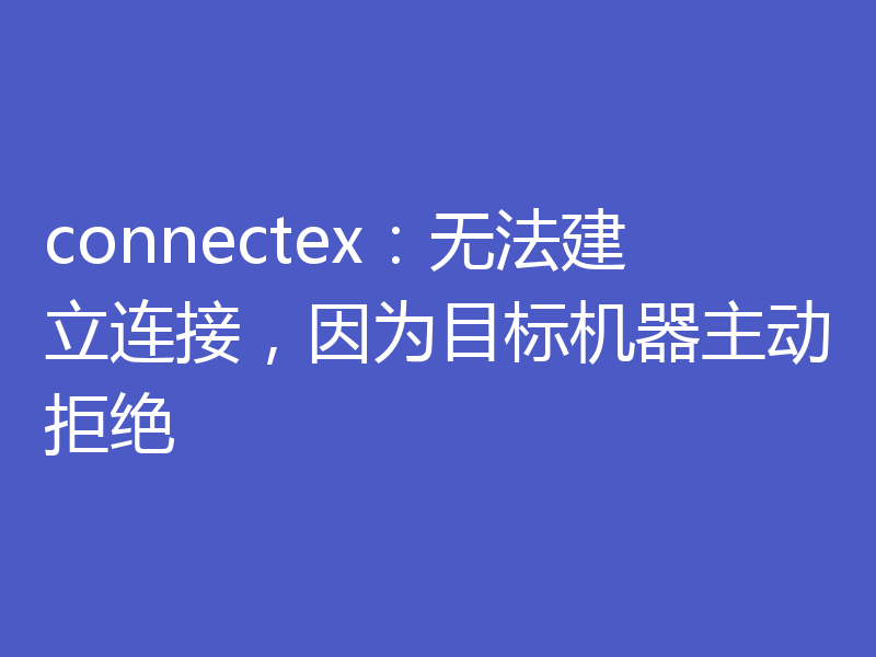 connectex：无法建立连接，因为目标机器主动拒绝