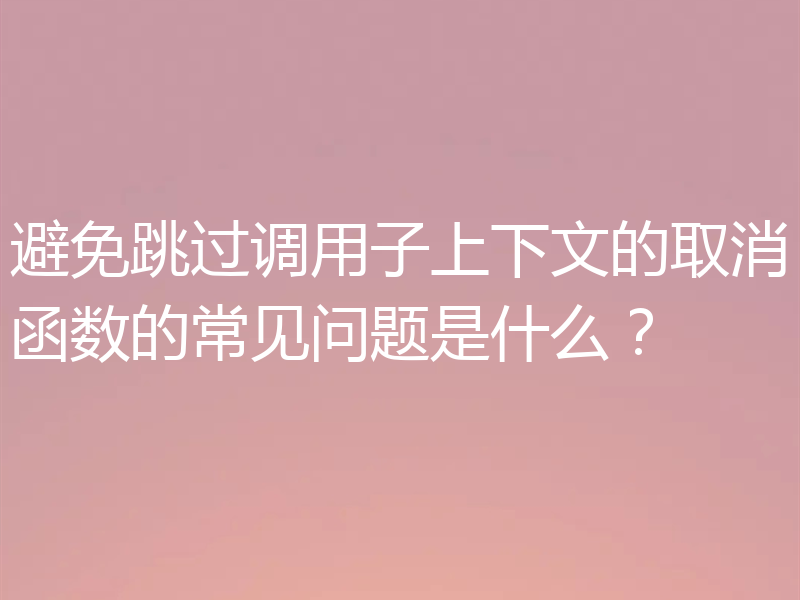避免跳过调用子上下文的取消函数的常见问题是什么？