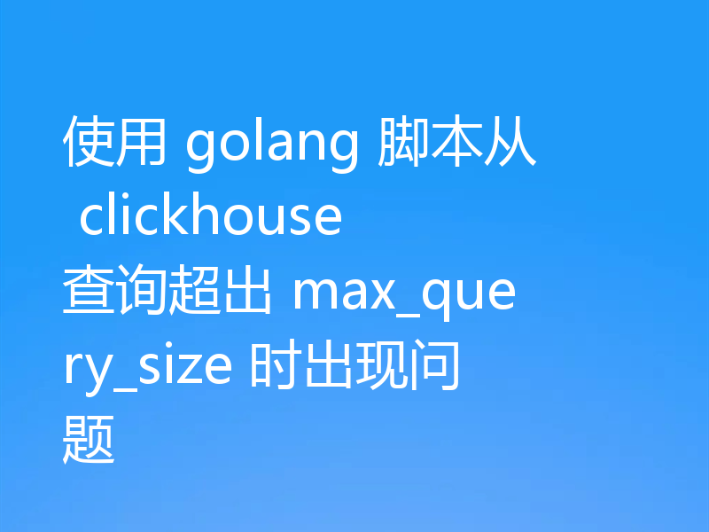 使用 golang 脚本从 clickhouse 查询超出 max_query_size 时出现问题