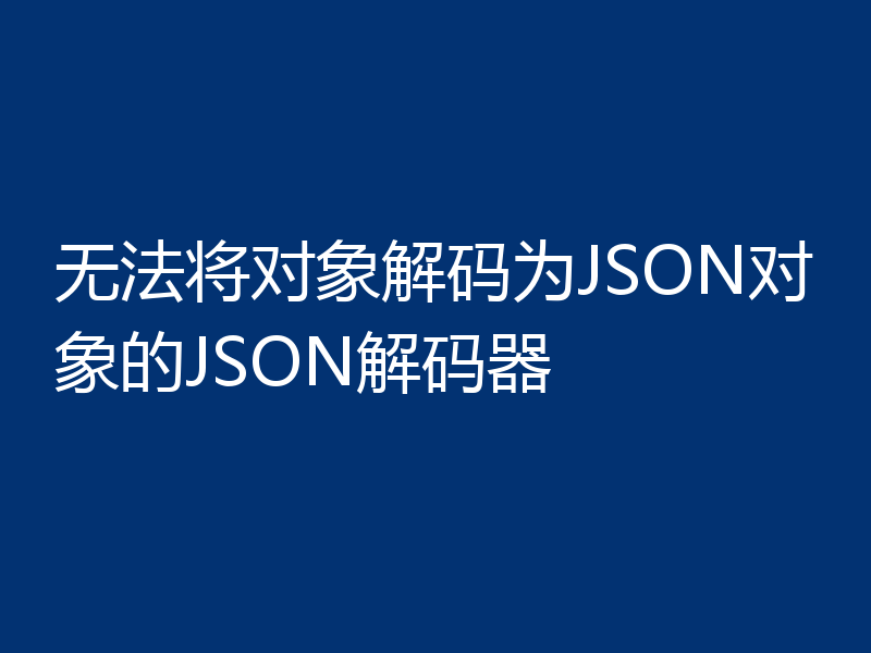 无法将对象解码为JSON对象的JSON解码器