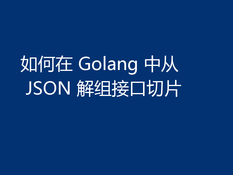 如何在 Golang 中从 JSON 解组接口切片