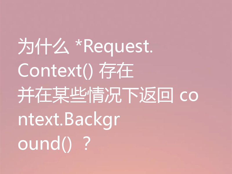 为什么 *Request.Context() 存在并在某些情况下返回 context.Background() ？