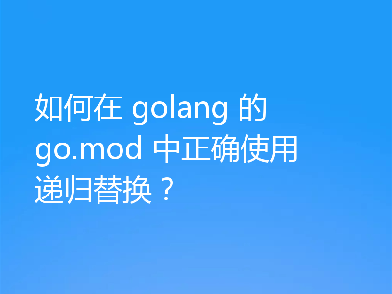 如何在 golang 的 go.mod 中正确使用递归替换？