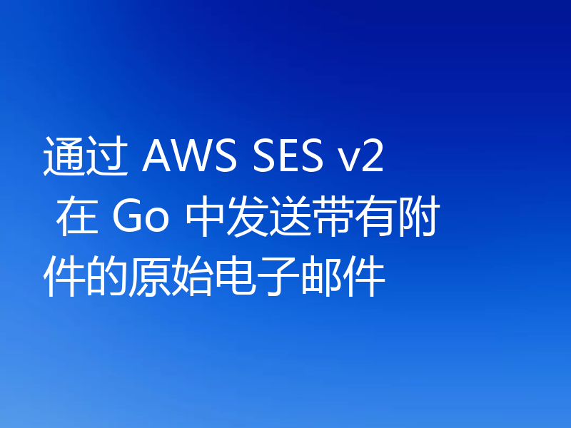通过 AWS SES v2 在 Go 中发送带有附件的原始电子邮件