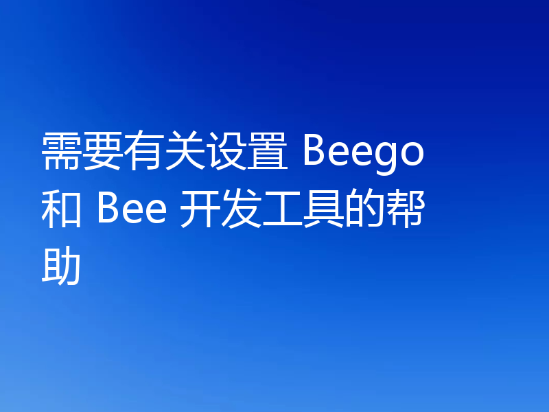 需要有关设置 Beego 和 Bee 开发工具的帮助