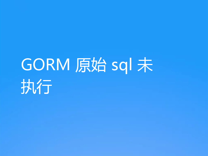 GORM 原始 sql 未执行