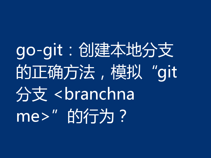 go-git：创建本地分支的正确方法，模拟“git分支 <branchname>”的行为？
