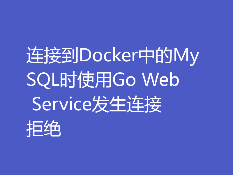 连接到Docker中的MySQL时使用Go Web Service发生连接拒绝
