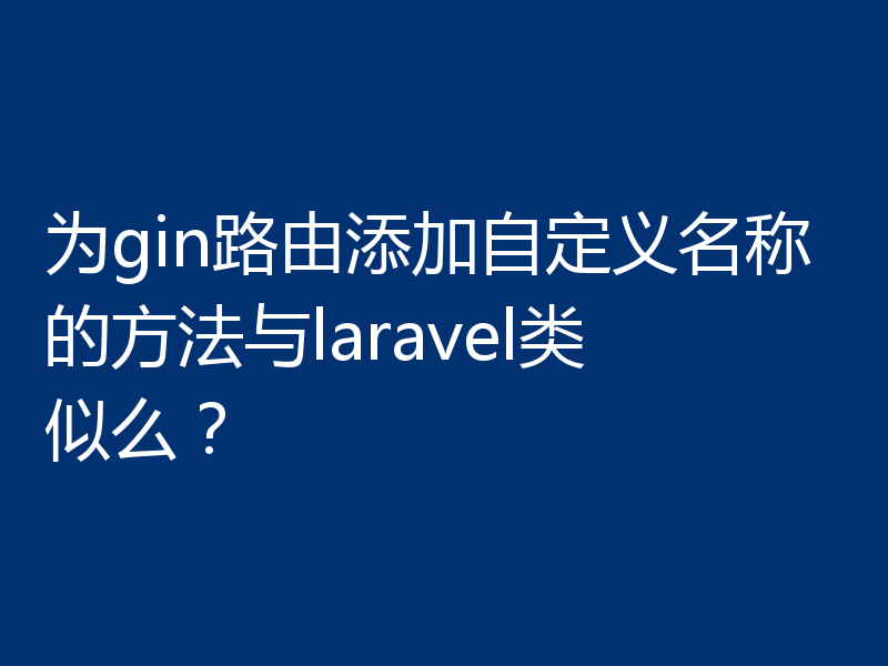 为gin路由添加自定义名称的方法与laravel类似么？