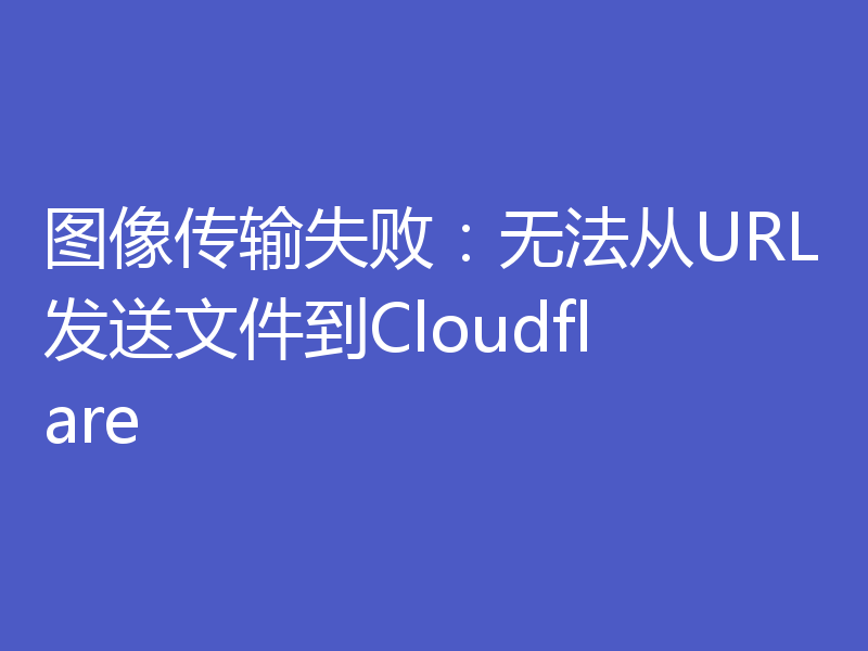 图像传输失败：无法从URL发送文件到Cloudflare
