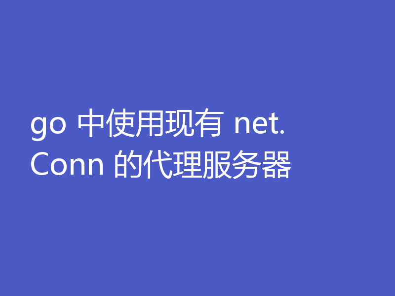 go 中使用现有 net.Conn 的代理服务器