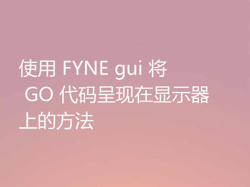 使用 FYNE gui 将 GO 代码呈现在显示器上的方法