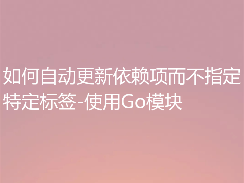 如何自动更新依赖项而不指定特定标签-使用Go模块