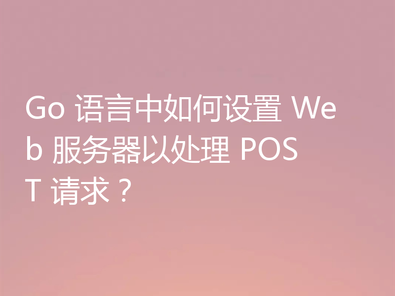 Go 语言中如何设置 Web 服务器以处理 POST 请求？